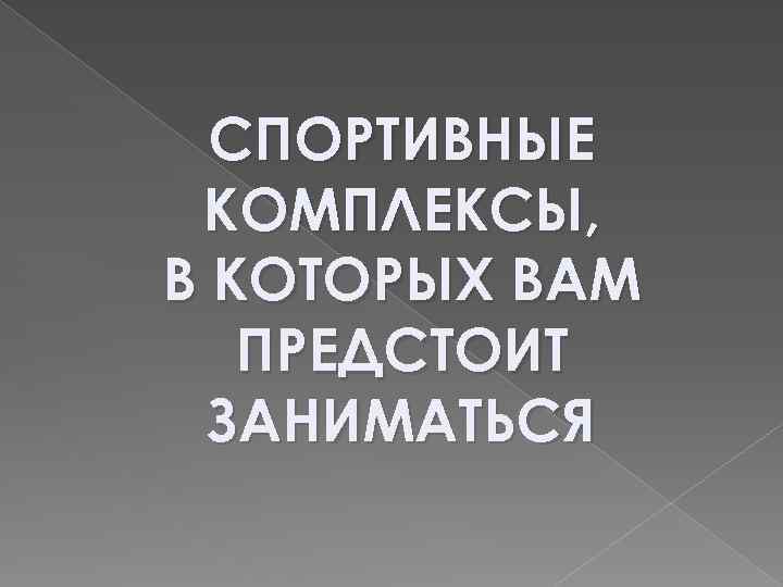 СПОРТИВНЫЕ КОМПЛЕКСЫ, В КОТОРЫХ ВАМ ПРЕДСТОИТ ЗАНИМАТЬСЯ 