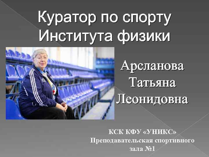 Куратор по спорту Института физики Арсланова Татьяна Леонидовна КСК КФУ «УНИКС» Преподавательская спортивного зала