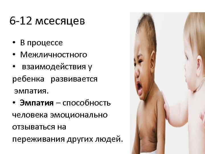 6 -12 мсесяцев • В процессе • Межличностного • взаимодействия у ребенка развивается эмпатия.