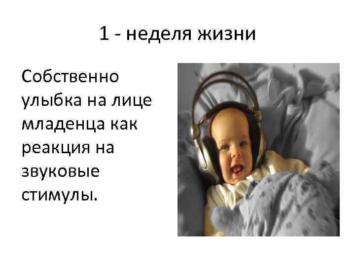 1 - неделя жизни Собственно улыбка на лице младенца как реакция на звуковые стимулы.