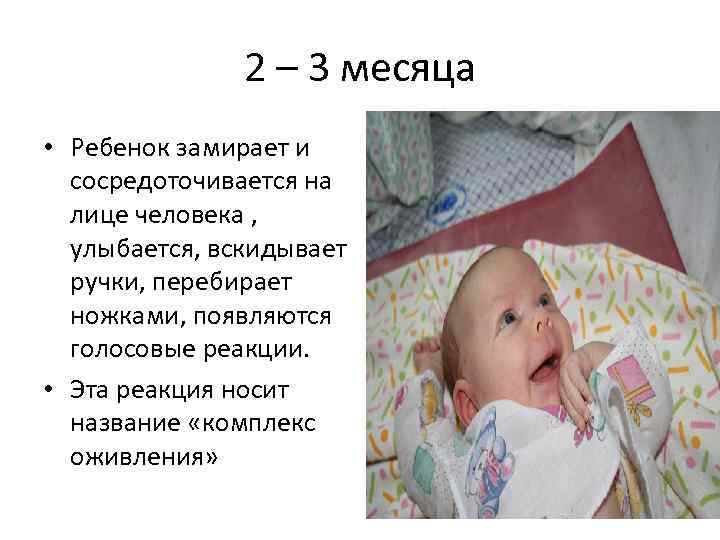 2 – 3 месяца • Ребенок замирает и сосредоточивается на лице человека , улыбается,