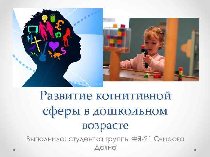 Развитие когнитивной сферы в дошкольном возрасте Выполнила: студентка группы ФЯ-21 Очирова Даяна 