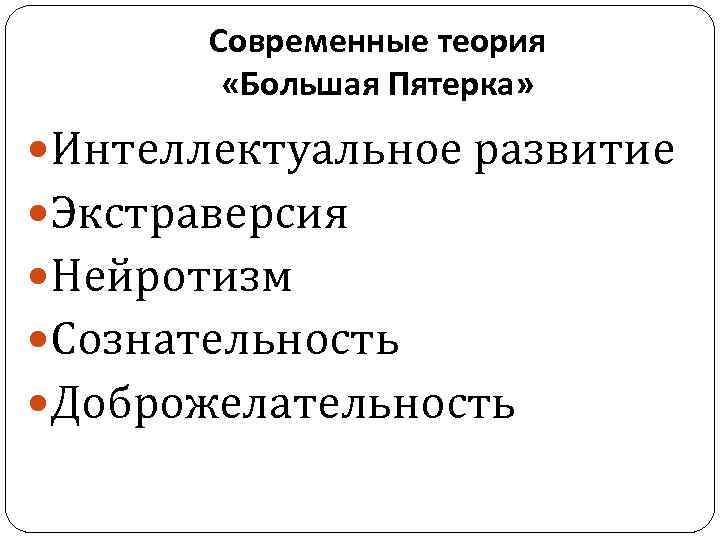 Современные теория «Большая Пятерка» Интеллектуальное развитие Экстраверсия Нейротизм Сознательность Доброжелательность 