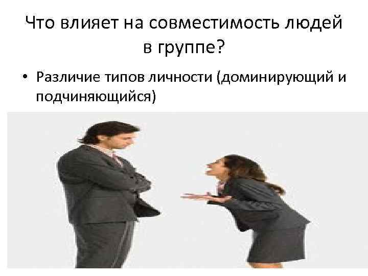 Что влияет на совместимость людей в группе? • Различие типов личности (доминирующий и подчиняющийся)