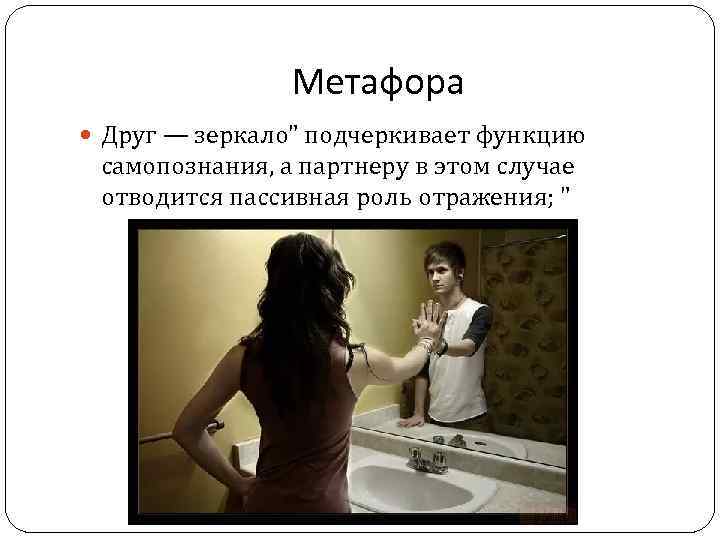 Метафора Друг — зеркало" подчеркивает функцию самопознания, а партнеру в этом случае отводится пассивная