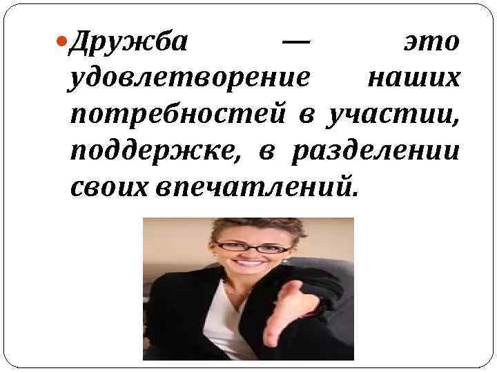  Дружба — это удовлетворение наших потребностей в участии, поддержке, в разделении своих впечатлений.