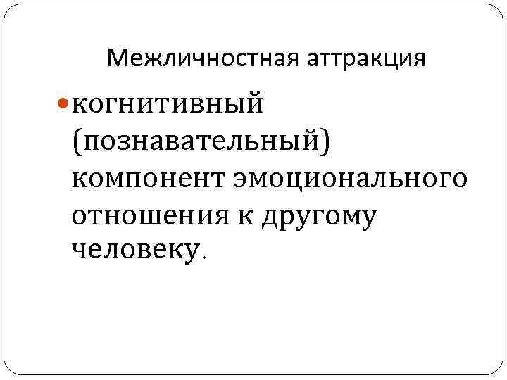 Межличностная аттракция когнитивный (познавательный) компонент эмоционального отношения к другому человеку. 