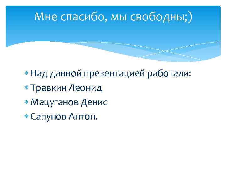 Мне спасибо, мы свободны; ) Над данной презентацией работали: Травкин Леонид Мацуганов Денис Сапунов