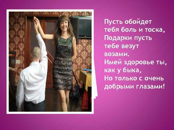 Пусть обойдет тебя боль и тоска, Подарки пусть тебе везут возами. Имей здоровье ты,