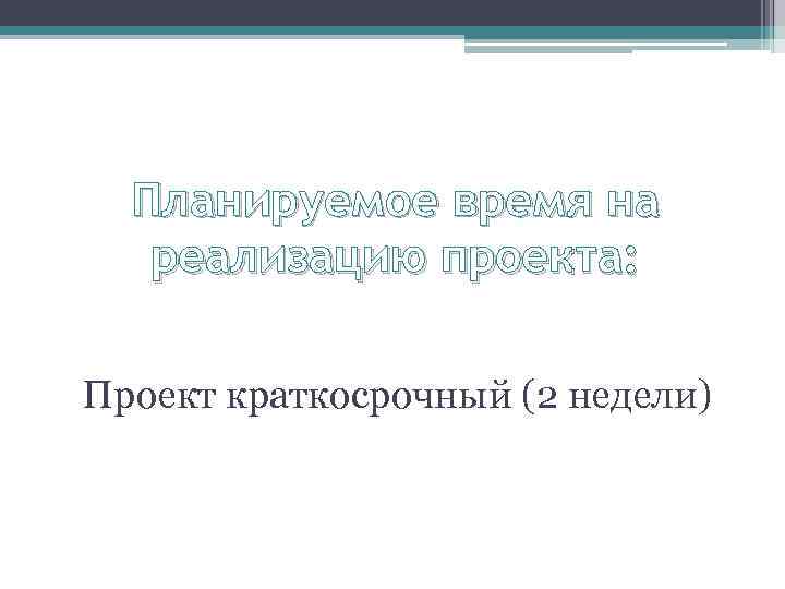 Планируемое время на реализацию проекта: Проект краткосрочный (2 недели) 