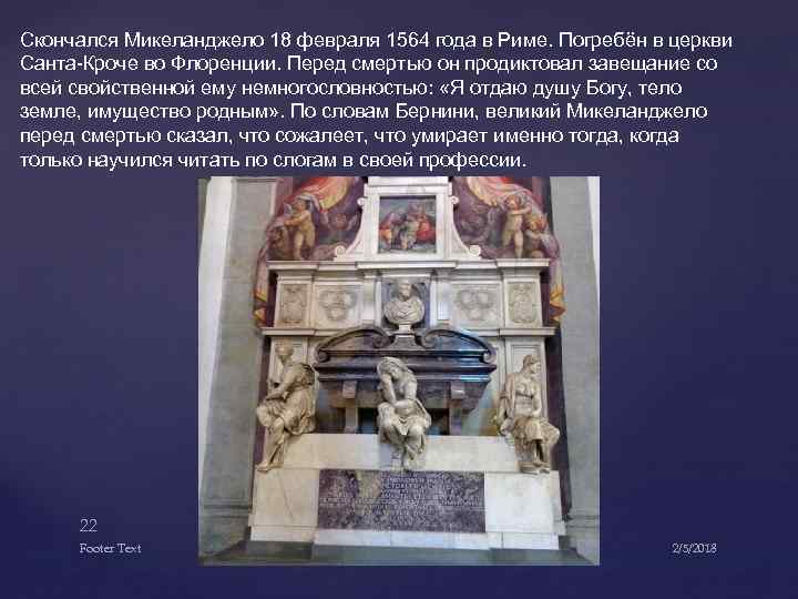 Скончался Микеланджело 18 февраля 1564 года в Риме. Погребён в церкви Санта-Кроче во Флоренции.