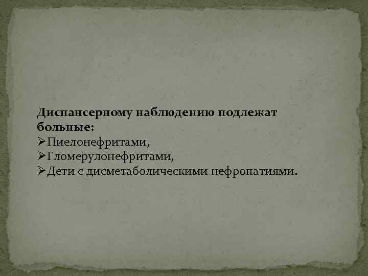 Диспансерному наблюдению подлежат больные: ØПиелонефритами, ØГломерулонефритами, ØДети с дисметаболическими нефропатиями. 