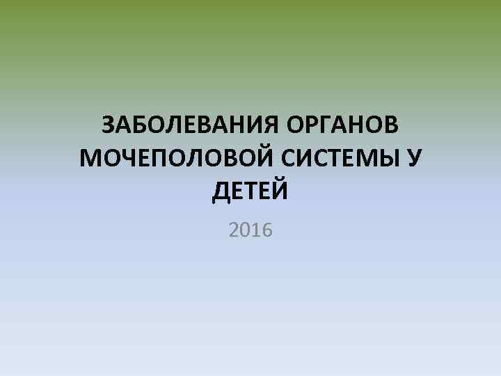 ЗАБОЛЕВАНИЯ ОРГАНОВ МОЧЕПОЛОВОЙ СИСТЕМЫ У ДЕТЕЙ 2016 