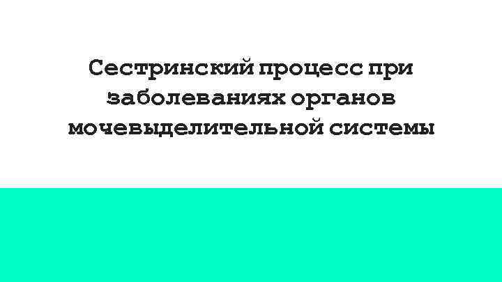 Сестринский процесс при заболеваниях органов мочевыделительной системы 