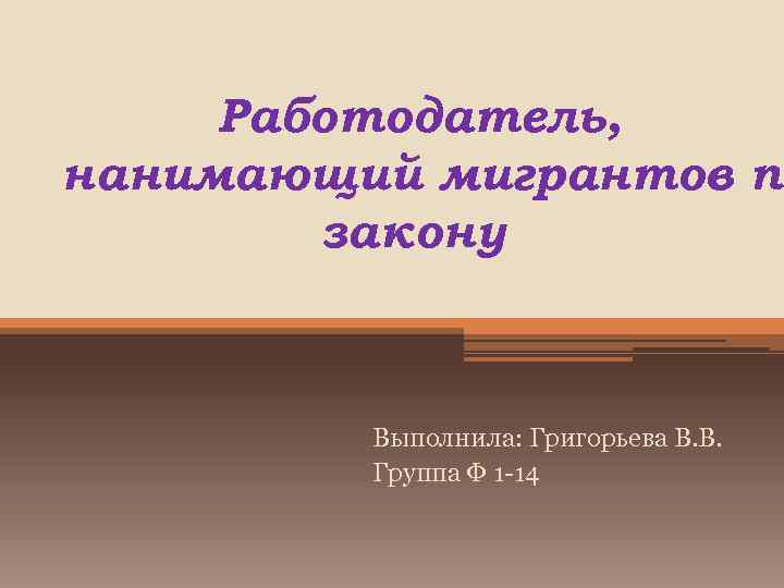 Работодатель, нанимающий мигрантов по закону Выполнила: Григорьева В. В. Группа Ф 1 -14 