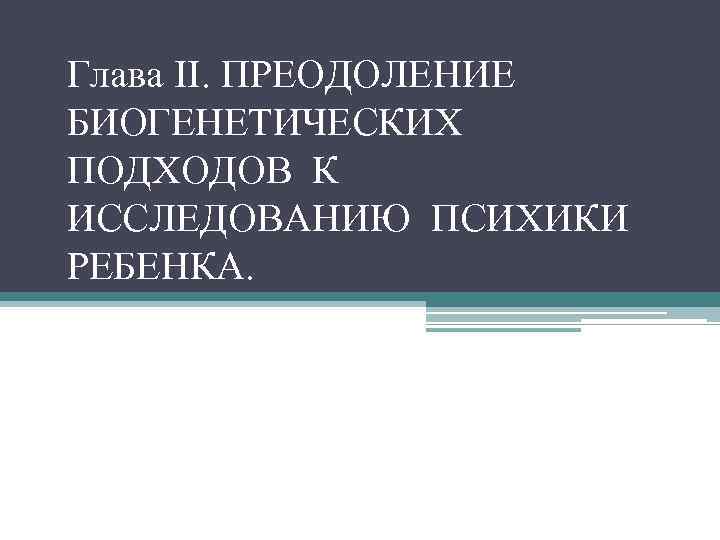 Глава II. ПРЕОДОЛЕНИЕ БИОГЕНЕТИЧЕСКИХ ПОДХОДОВ К ИССЛЕДОВАНИЮ ПСИХИКИ РЕБЕНКА. 