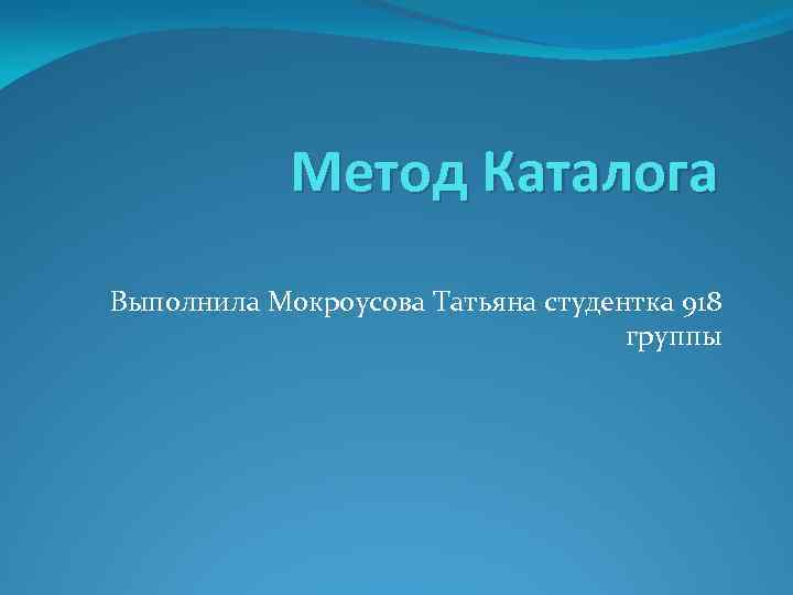 Метод Каталога Выполнила Мокроусова Татьяна студентка 918 группы 