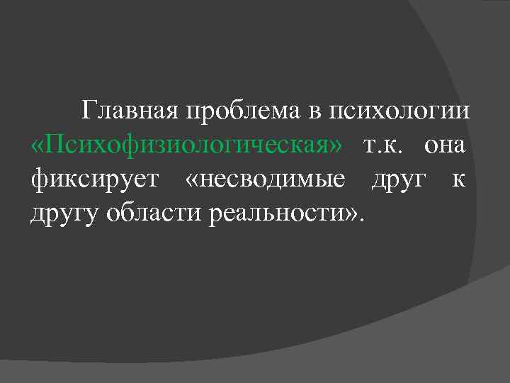 Главная проблема в психологии «Психофизиологическая» т. к. она фиксирует «несводимые друг к другу области