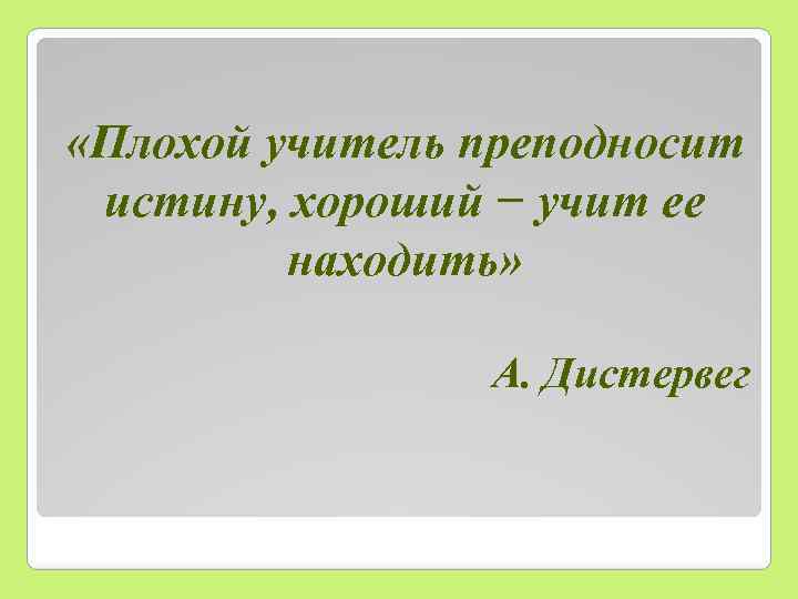  «Плохой учитель преподносит истину, хороший − учит ее находить» А. Дистервег 
