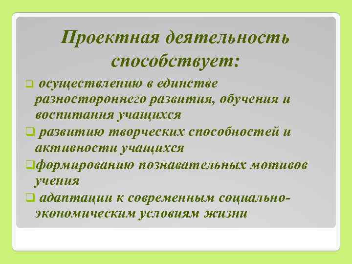 Проектная деятельность способствует: осуществлению в единстве разностороннего развития, обучения и воспитания учащихся q развитию
