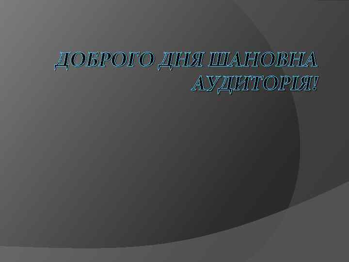 ДОБРОГО ДНЯ ШАНОВНА АУДИТОРІЯ! 