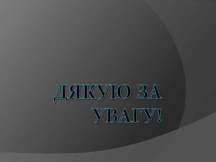 ДЯКУЮ ЗА УВАГУ! 