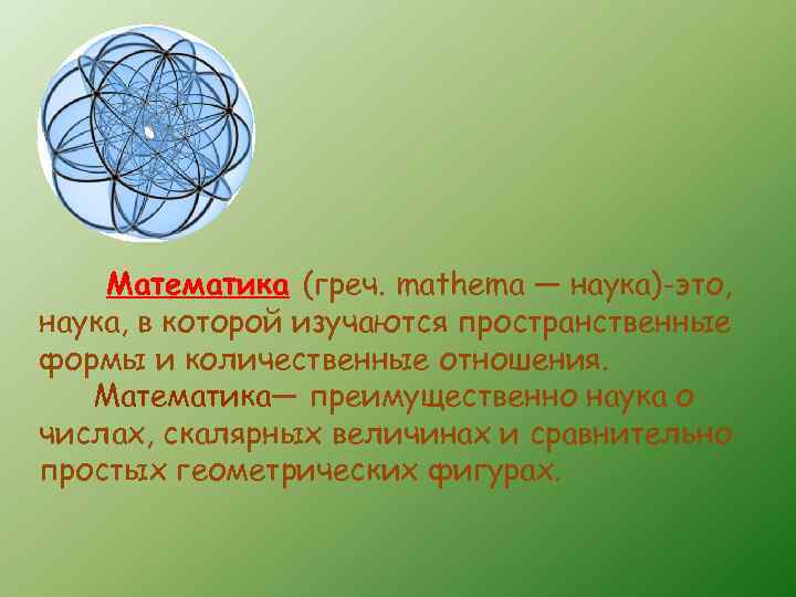 Математика (греч. mathema — наука)-это, наука, в которой изучаются пространственные формы и количественные отношения.