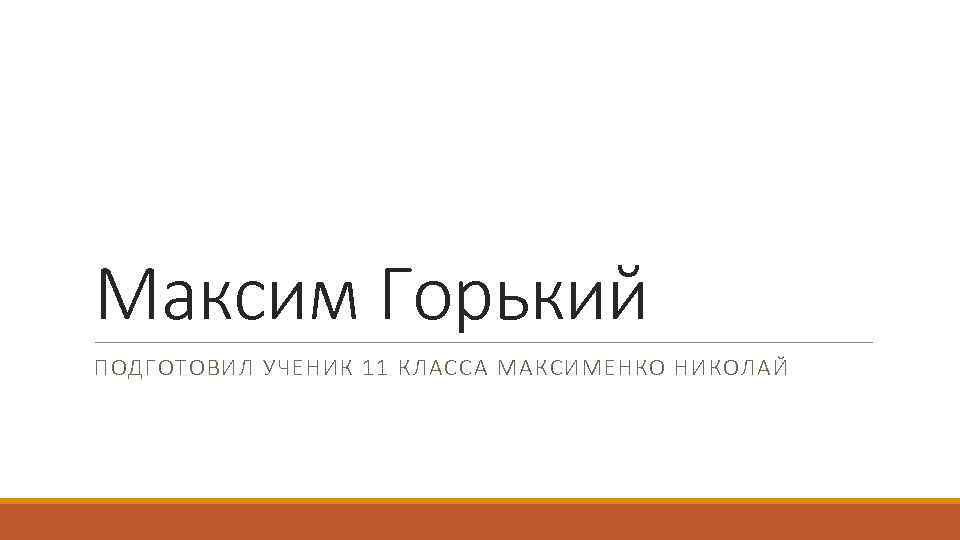 Максим Горький ПОДГОТОВИЛ УЧЕНИК 11 КЛАССА МАКСИМЕНКО НИКОЛАЙ 