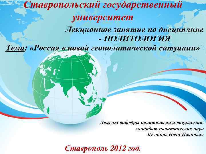 Ставропольский государственный университет Лекционное занятие по дисциплине ПОЛИТОЛОГИЯ Тема: «Россия в новой геополитической ситуации»