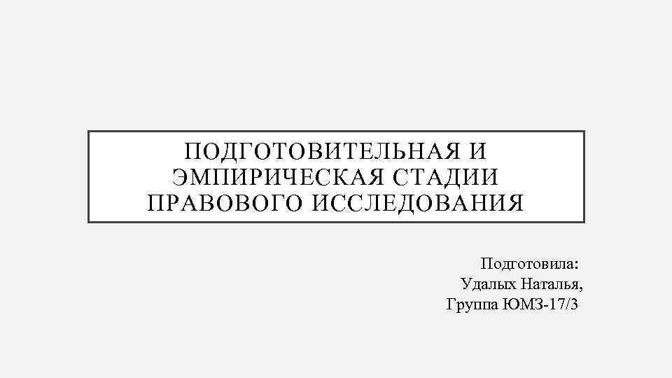 ПОДГОТОВИТЕЛЬНАЯ И ЭМПИРИЧЕСКАЯ СТАДИИ ПРАВОВОГО ИССЛЕДОВАНИЯ Подготовила: Удалых Наталья, Группа ЮМЗ 17/3 