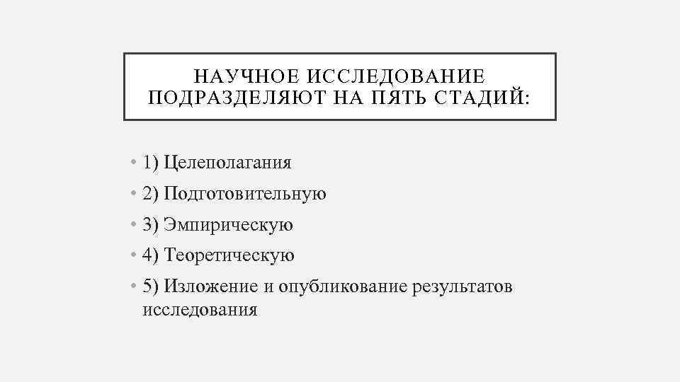 НАУЧНОЕ ИССЛЕДОВАНИЕ ПОДРАЗДЕЛЯЮТ НА ПЯТЬ СТАДИЙ: • 1) Целеполагания • 2) Подготовительную • 3)