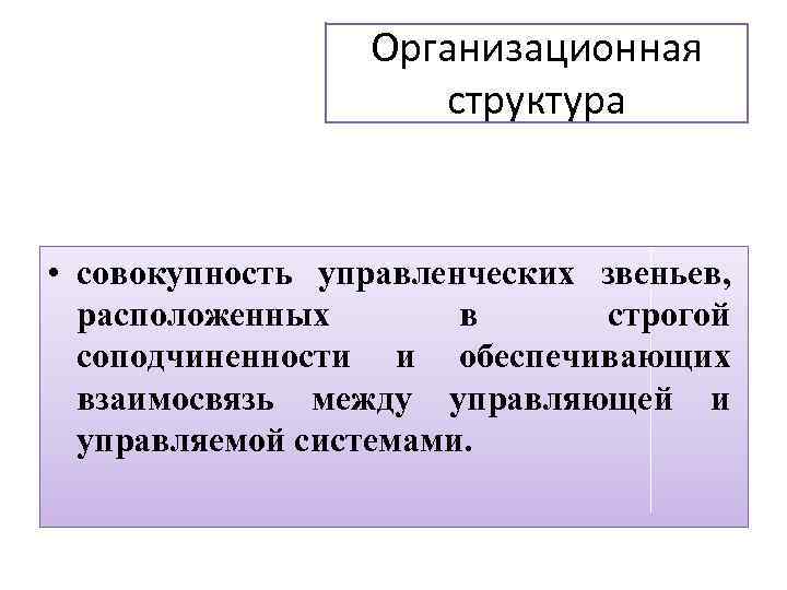 Организационная структура • совокупность управленческих звеньев, расположенных в строгой соподчиненности и обеспечивающих взаимосвязь между