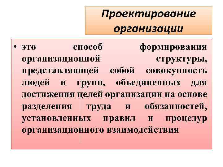 Проектирование организации • это способ формирования организационной структуры, представляющей собой совокупность людей и групп,