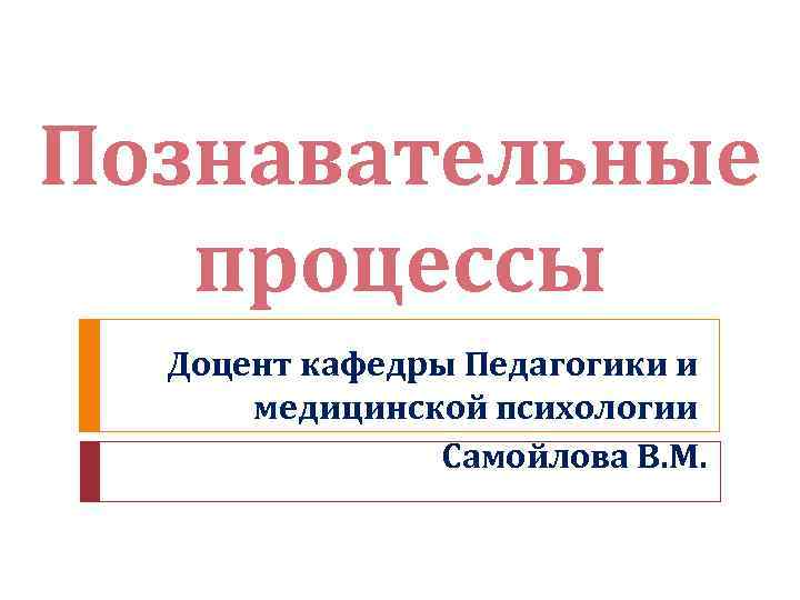 Познавательные процессы Доцент кафедры Педагогики и медицинской психологии Самойлова В. М. 