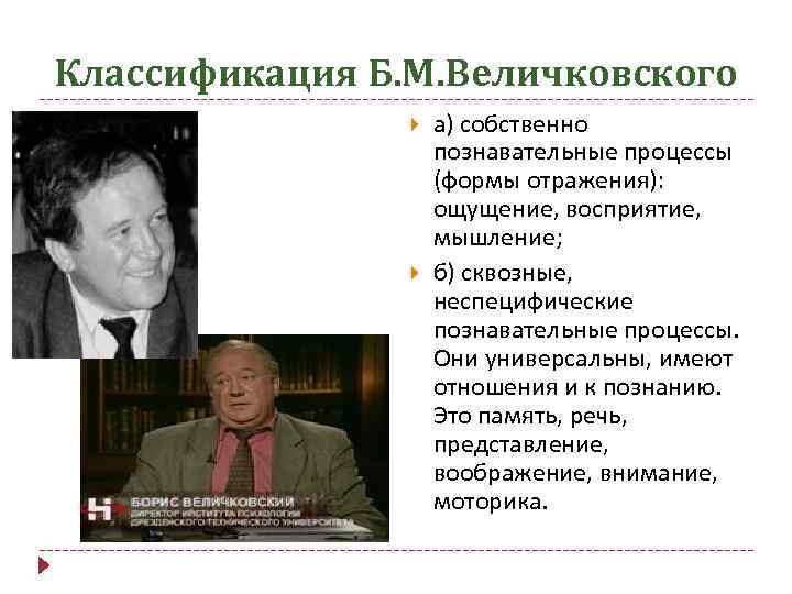 Классификация Б. М. Величковского а) собственно познавательные процессы (формы отражения): ощущение, восприятие, мышление; б)