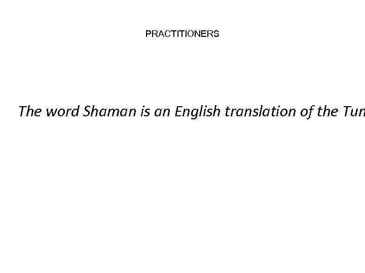 PRACTITIONERS The word Shaman is an English translation of the Tun 