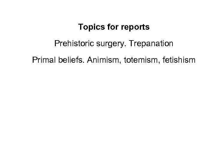 Topics for reports Prehistoric surgery. Trepanation Primal beliefs. Animism, totemism, fetishism 