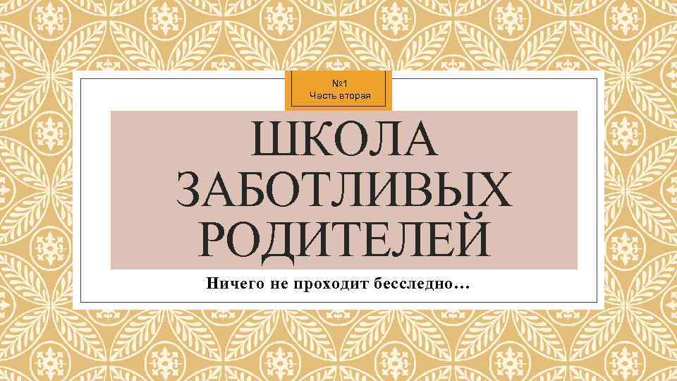 № 1 Часть вторая ШКОЛА ЗАБОТЛИВЫХ РОДИТЕЛЕЙ Ничего не проходит бесследно… 