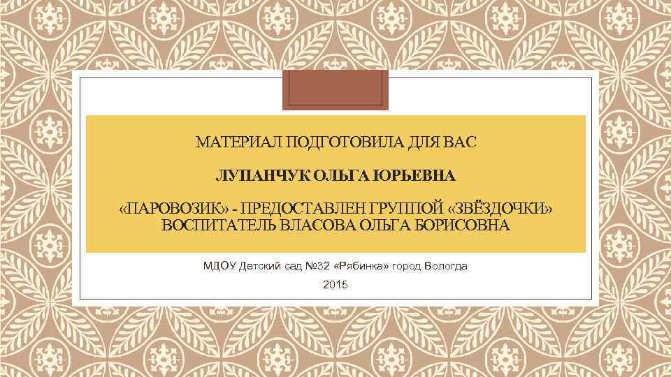 МАТЕРИАЛ ПОДГОТОВИЛА ДЛЯ ВАС ЛУПАНЧУК ОЛЬГА ЮРЬЕВНА «ПАРОВОЗИК» - ПРЕДОСТАВЛЕН ГРУППОЙ «ЗВЁЗДОЧКИ» ВОСПИТАТЕЛЬ ВЛАСОВА