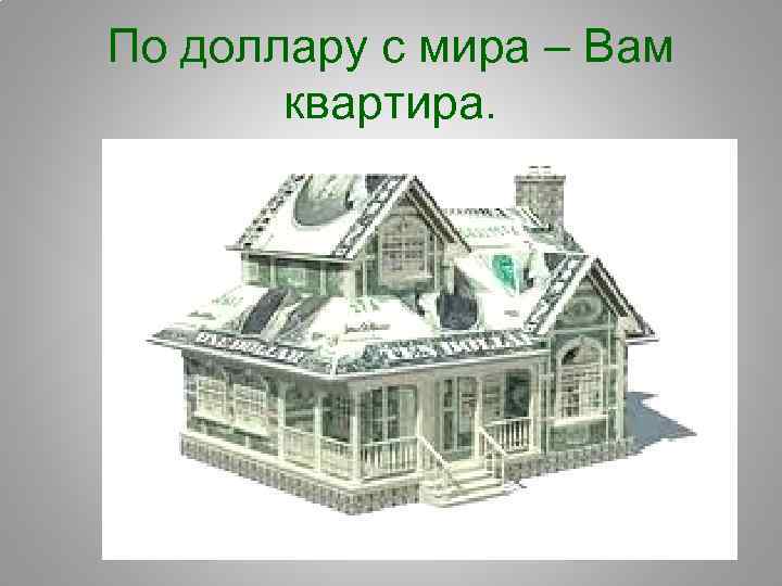 По доллару с мира – Вам квартира. 