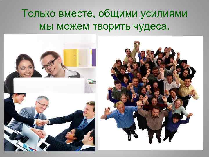 Только вместе, общими усилиями мы можем творить чудеса. 