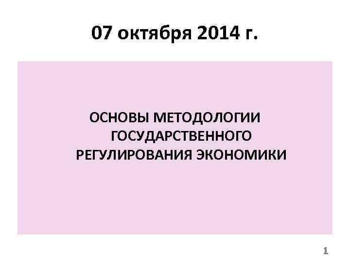 07 октября 2014 г. ОСНОВЫ МЕТОДОЛОГИИ ГОСУДАРСТВЕННОГО РЕГУЛИРОВАНИЯ ЭКОНОМИКИ 1 