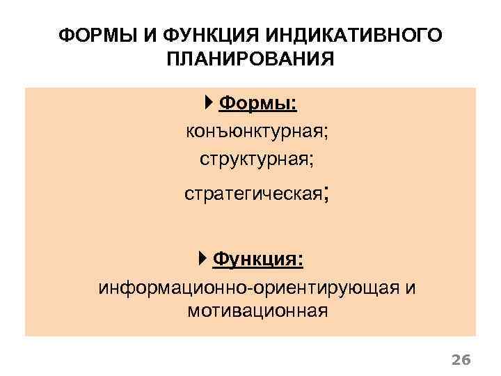 ФОРМЫ И ФУНКЦИЯ ИНДИКАТИВНОГО ПЛАНИРОВАНИЯ Формы: конъюнктурная; структурная; стратегическая; Функция: информационно-ориентирующая и мотивационная 26