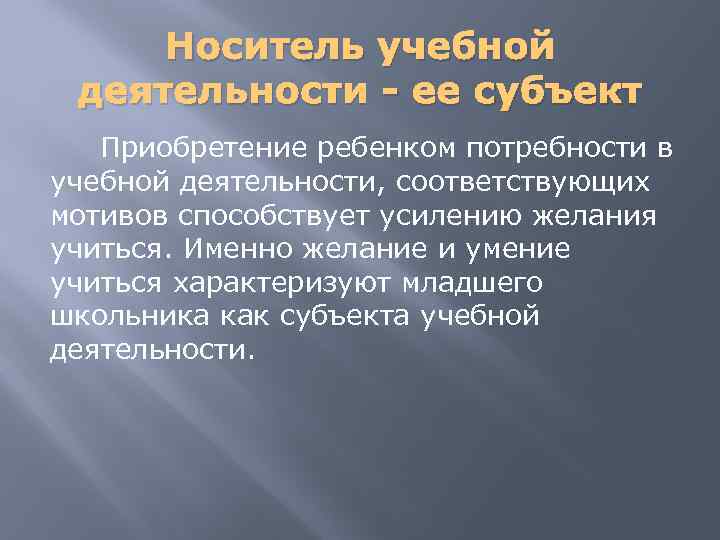 Носитель учебной деятельности - ее субъект Приобретение ребенком потребности в учебной деятельности, соответствующих мотивов