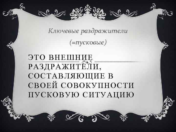 Ключевые раздражители (=пусковые) ЭТО ВНЕШНИЕ РАЗДРАЖИТЕЛИ, СОСТАВЛЯЮЩИЕ В СВОЕЙ СОВОКУПНОСТИ ПУСКОВУЮ СИТУАЦИЮ 