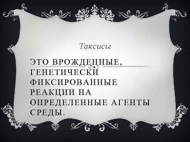 Таксисы ЭТО ВРОЖДЕННЫЕ, ГЕНЕТИЧЕСКИ ФИКСИРОВАННЫЕ РЕАКЦИИ НА ОПРЕДЕЛЕННЫЕ АГЕНТЫ СРЕДЫ. 