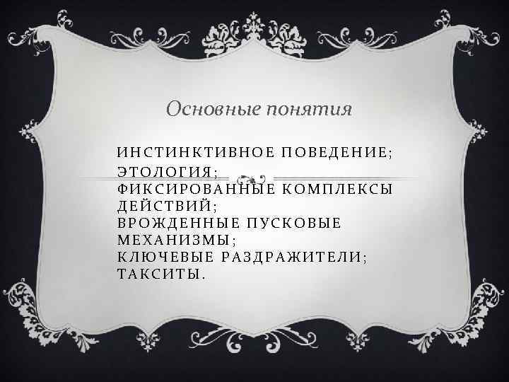 Основные понятия ИНСТИНКТИВНОЕ ПОВЕДЕНИЕ; ЭТОЛОГИЯ; ФИКСИРОВАННЫЕ КОМПЛЕКСЫ ДЕЙСТВИЙ; ВРОЖДЕННЫЕ ПУСКОВЫЕ МЕХАНИЗМЫ; КЛЮЧЕВЫЕ РАЗДРАЖИТЕЛИ; ТАКСИТЫ.