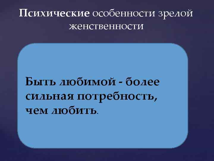 Психические особенности зрелой женственности Быть любимой - более сильная потребность, чем любить. 