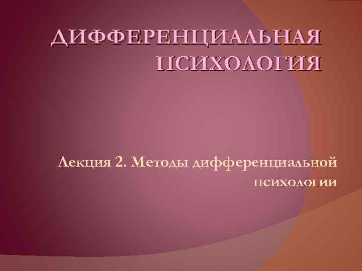 ДИФФЕРЕНЦИАЛЬНАЯ ПСИХОЛОГИЯ Лекция 2. Методы дифференциальной психологии 