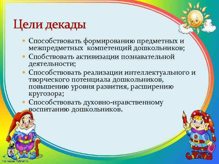 Цели декады Способствовать формированию предметных и межпредметных компетенций дошкольников; Спобствовать активизации познавательной деятельности; Способствовать